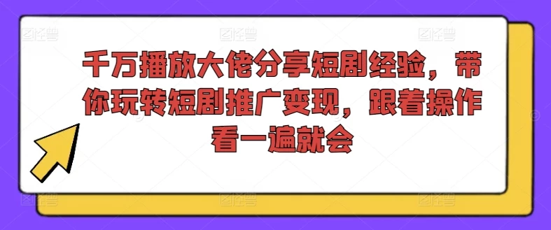 千万播放大佬分享短剧经验,带你玩转短剧推广变现,跟着操作看一遍就会