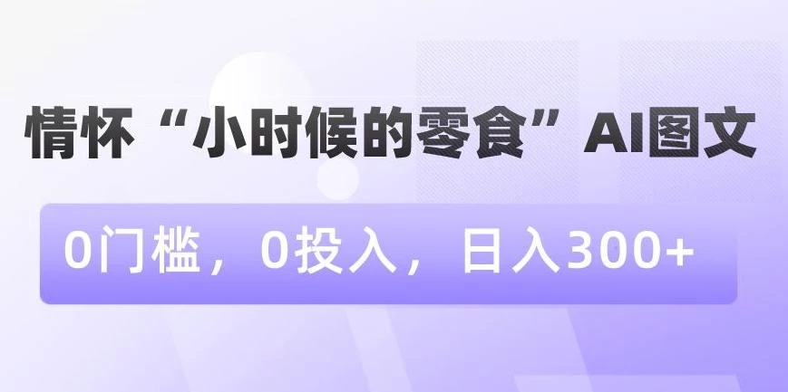 情怀“小时候的零食”AI图文,0门槛,0投入,日入300+【揭秘】