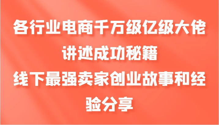 各行业电商千万级亿级大佬讲述成功秘籍,线下最强卖家创业故事和经验分享