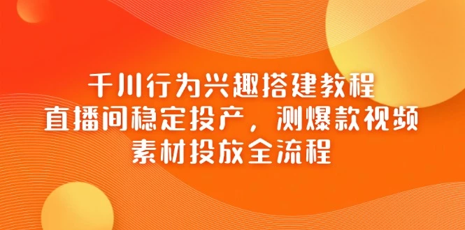 千川行为兴趣搭建教程,直播间稳定投产,测爆款视频,素材投放全流程