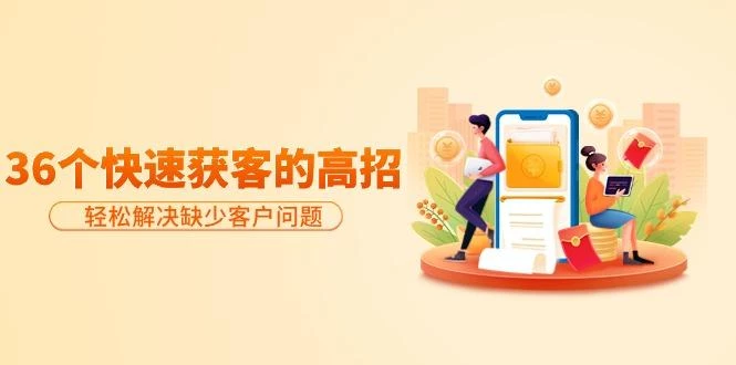 (9644期)分享36个快速获客的高招:轻松解决缺少客户问题,有效才是硬道理