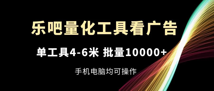 乐吧量化工具看广告,单工具4-6米,批量10000+,手机电脑均可操作