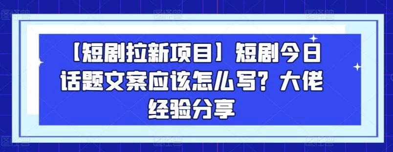 【短剧拉新项目】短剧今日话题文案应该怎么写?大佬经验分享