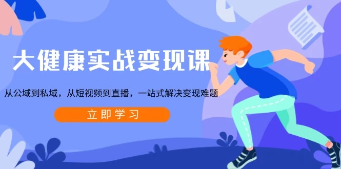 大健康实战变现课:从公域到私域,从短视频到直播,一站式解决变现难题