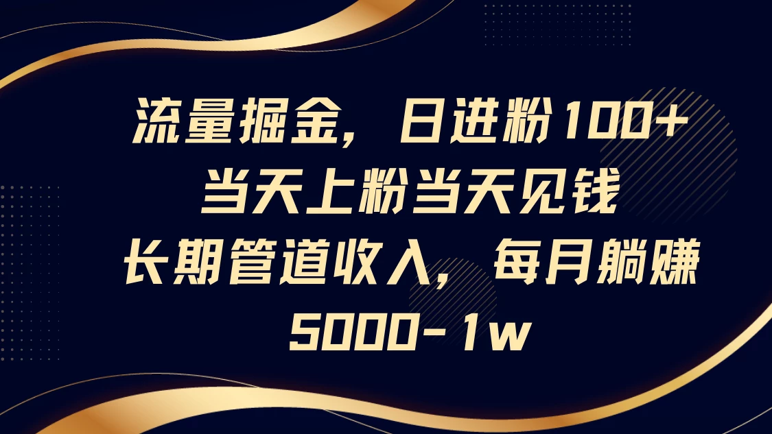 流量掘金,日进粉100+,当天上粉当天见钱,长期管道收入,每月躺赚5000-1w
