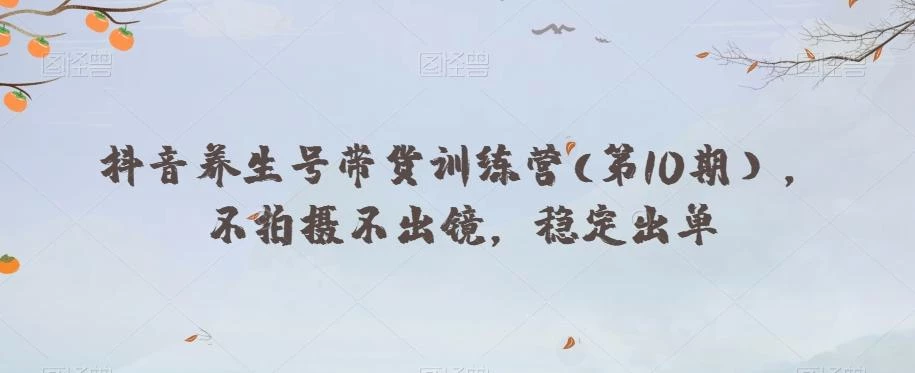 抖音养生号带货训练营(第10期),不拍摄不出镜,稳定出单