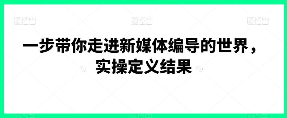 一步带你走进新媒体编导的世界,实操定义结果