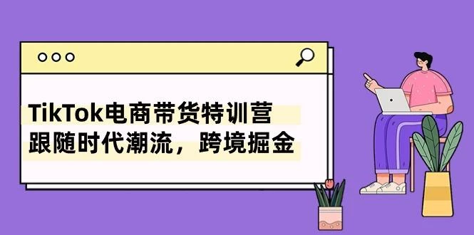 TikTok电商带货特训营,跟随时代潮流,跨境掘金(8节课