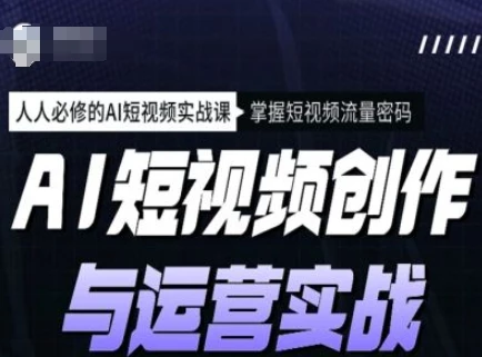 AI短视频创作与运营实战课程,人人必修的AI短视频实战课,掌握短视频流量密码
