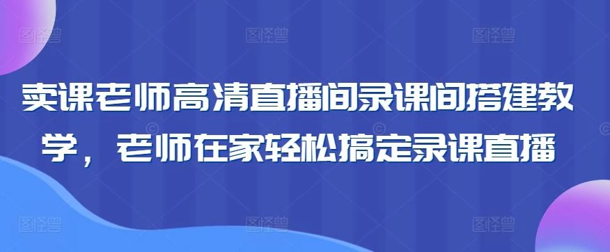 卖课老师高清直播间录课间搭建教学,老师在家轻松搞定录课直播