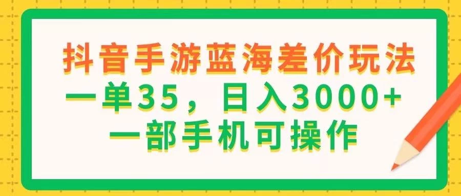 抖音手游蓝海差价玩法,一单35,日入3000+,一部手机可操作