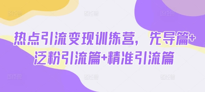 热点引流变现训练营,先导篇+泛粉引流篇+精准引流篇