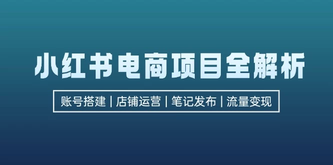 小红书电商项目全解析,包括账号搭建、店铺运营、笔记发布 实现流量变现