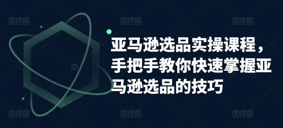 亚马逊选品实操课程,手把手教你快速掌握亚马逊选品的技巧