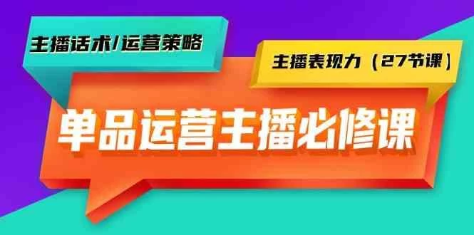 单品运营实操主播必修课:主播话术/运营策略/主播表现力(27节课)