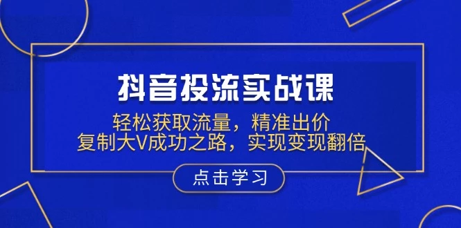 抖音投流实战课,轻松获取流量,精准出价,复制大V成功之路,实现变现翻倍