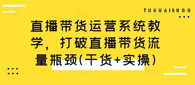 直播带货运营系统教学,打破直播带货流量瓶颈(干货+实操)