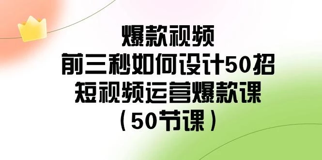 爆款视频前三秒如何设计50招:短视频运营爆款课(50节课)
