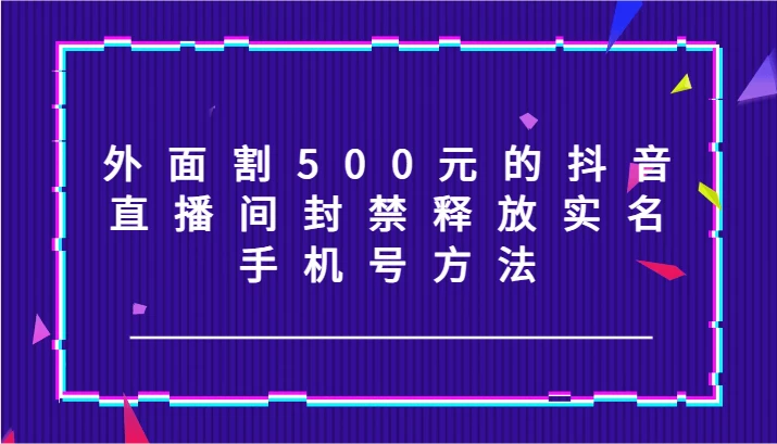 外面割500元的抖音直播间封禁释放实名/手机号方法!