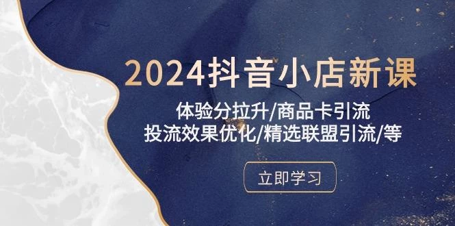 2024抖音小店新课,体验分拉升/商品卡引流/投流效果优化/精选联盟引流/等