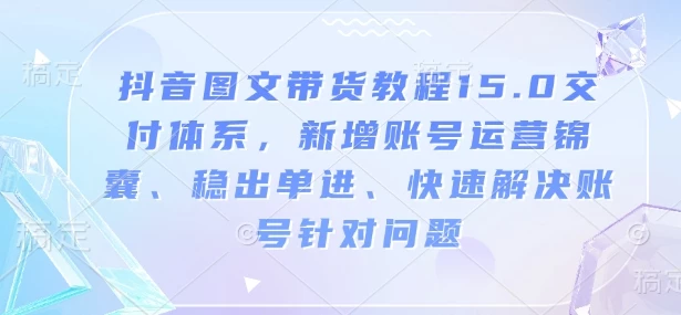 抖音图文带货教程15.0交付体系,新增账号运营锦囊、稳出单进、快速解决账号针对问题