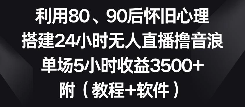 利用80、90后怀旧心理,搭建24小时无人直播撸音浪,单场5小时收益3500+(教程+软件)【揭秘】
