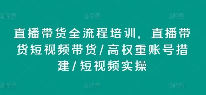直播带货全流程培训,直播带货短视频带货/高权重账号措建/短视频实操