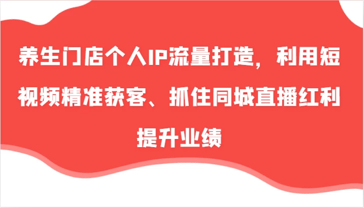养生门店个人IP流量打造,利用短视频精准获客、抓住同城直播红利提升业绩(57节)