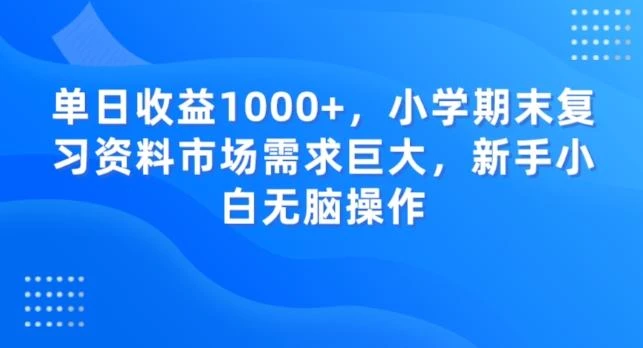 单日收益1000+,小学期末复习资料市场需求巨大,新手小白无脑操作