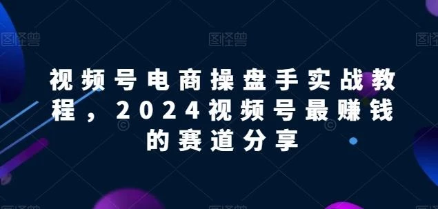 视频号电商实战教程,2024视频号最赚钱的赛道分享