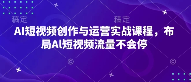 AI短视频创作与运营实战课程,布局Al短视频流量不会停