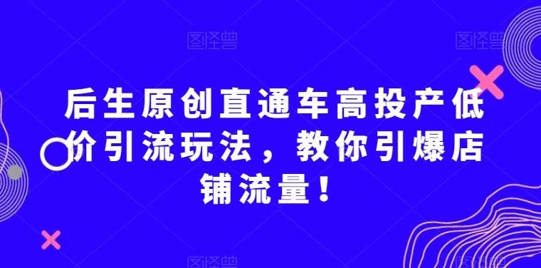 后生原创直通车高投产低价引流玩法,教你引爆店铺流量!