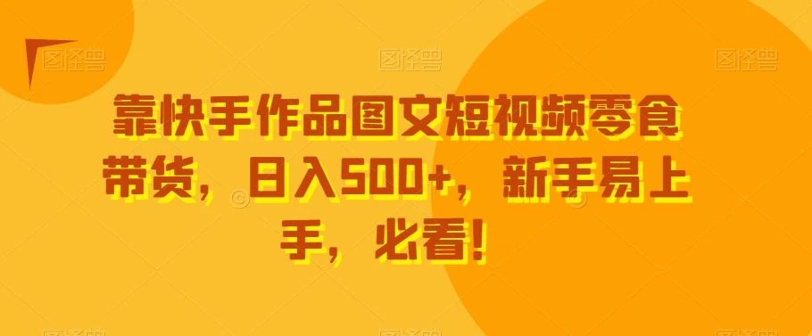 靠快手作品图文短视频零食带货,日入500+,新手易上手,必看!