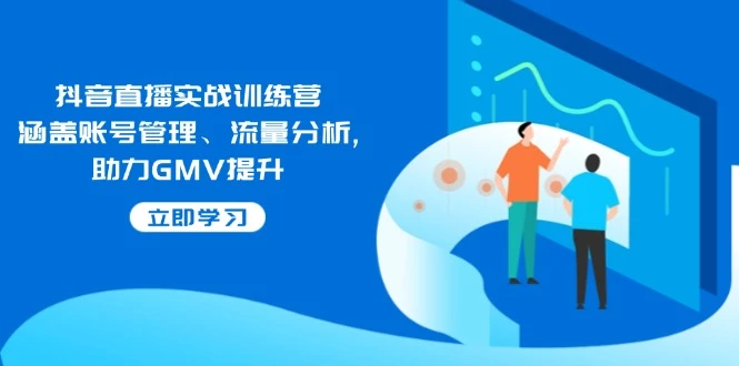 抖音直播实战训练营:涵盖账号管理、流量分析, 助力GMV提升