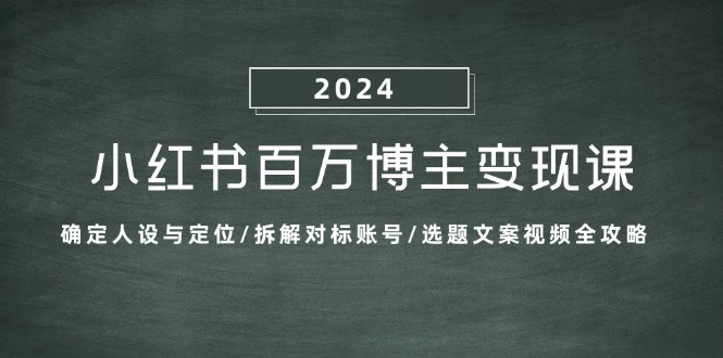 小红书百万博主变现课:确定人设与定位/拆解对标账号/选题文案视频全攻略