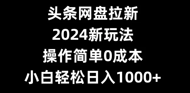 头条网盘拉新,2024新玩法,操作简单0成本,小白轻松日入1000+