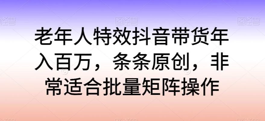 老年人特效抖音带货年入百万，条条原创，非常适合批量矩阵操作【揭秘】