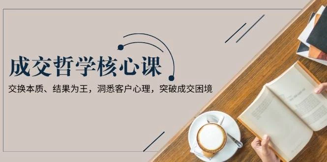 成交哲学课,交换本质、结果为王,洞悉客户心理,突破成交困境