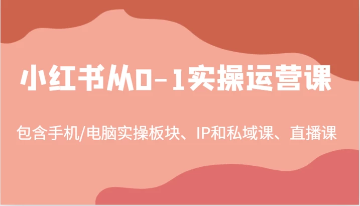 小红书从0-1实操运营课,包含手机/电脑实操板块、IP和私域课、直播课(97节)