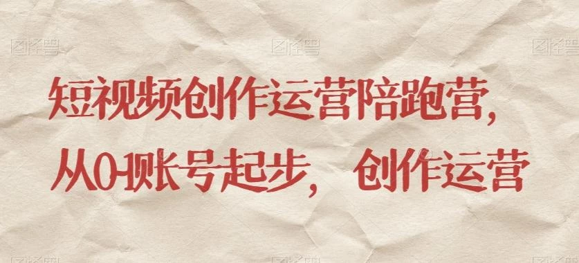 短视频创作运营陪跑营,从0~1账号起步,创作运营