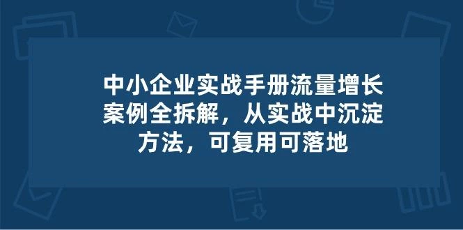 中小 企业 实操手册-流量增长案例拆解,从实操中沉淀方法,可复用可落地