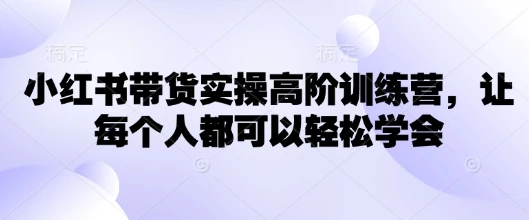 小红书带货实操高阶训练营,让每个人都可以轻松学会