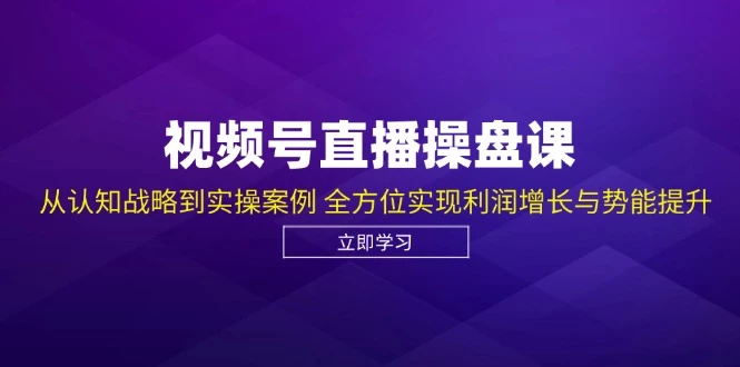 视频号直播操盘课,从认知战略到实操案例 全方位实现利润增长与势能提升