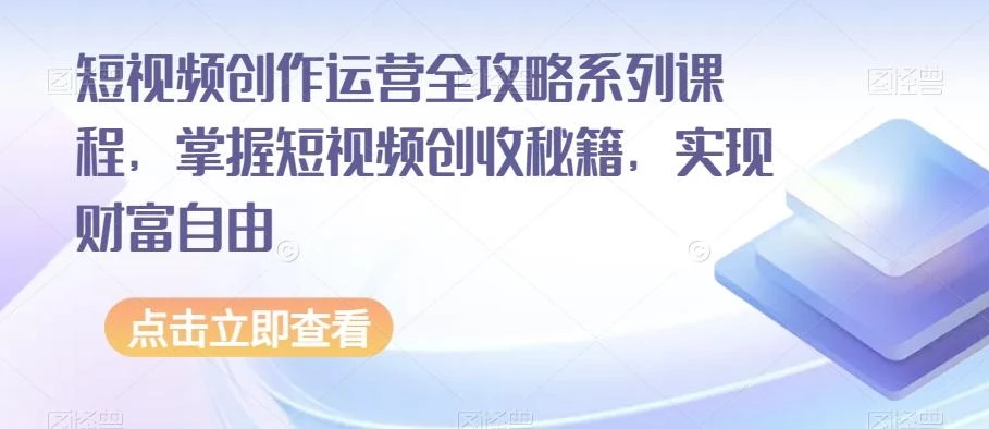 短视频创作运营全攻略系列课程,掌握短视频创收秘籍,实现财富自由