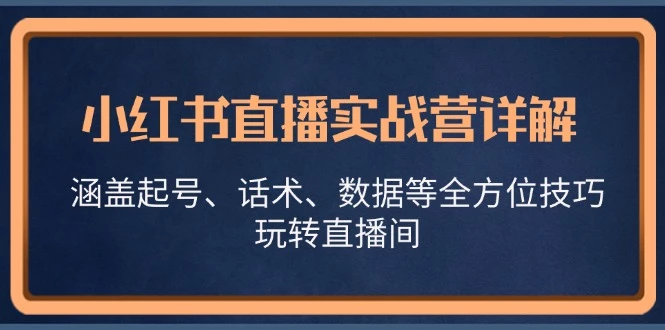 小红书直播实战营详解,涵盖起号、话术、数据等全方位技巧,玩转直播间