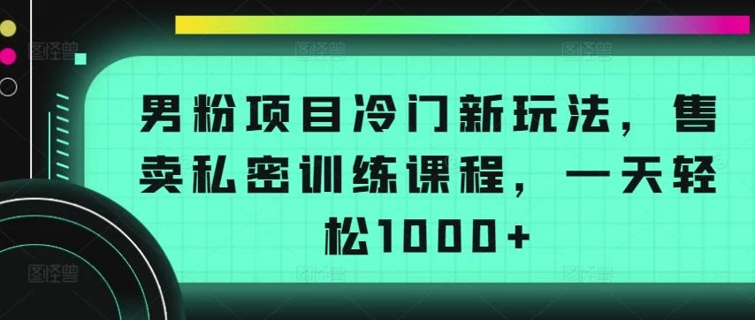 男粉项目冷门新玩法,售卖私密训练课程,一天轻松1000+【揭秘】
