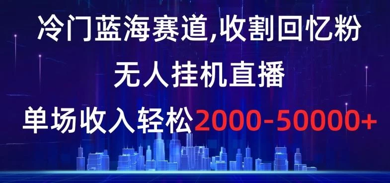 冷门蓝海赛道,收割回忆粉,无人挂机直播,单场收入轻松2000-5w+【揭秘】