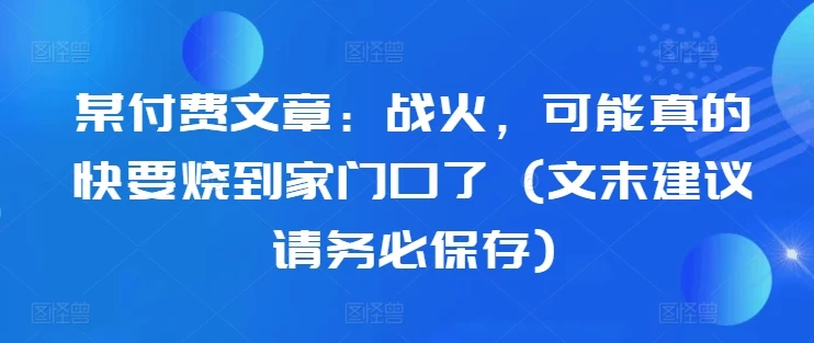 某付费文章:战火,可能真的快要烧到家门口了 (文末建议请务必保存)