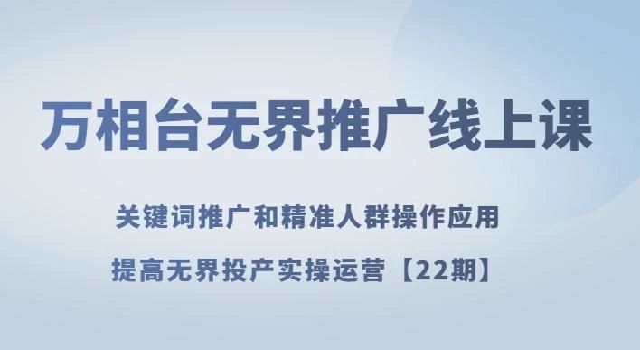 万相台无界推广线上课关键词推广和精准人群操作应用,提高无界投产实操运营【22期】