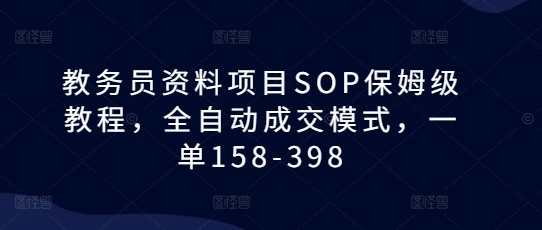 教务员资料项目SOP保姆级教程,全自动成交模式,一单158-398
